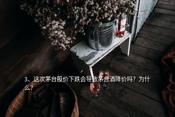 3、這次茅臺股價下跌會導(dǎo)致茅臺酒降價嗎？為什么？