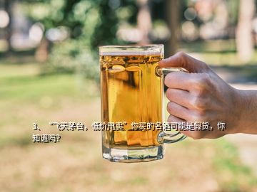 3、“飛天茅臺，低價甩賣”你買的名酒可能是假貨，你知道嗎？