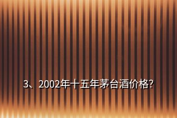 3、2002年十五年茅臺酒價格？