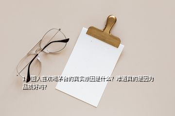 1、國人喜歡喝茅臺的真實(shí)原因是什么？難道真的是因?yàn)槠焚|(zhì)好嗎？