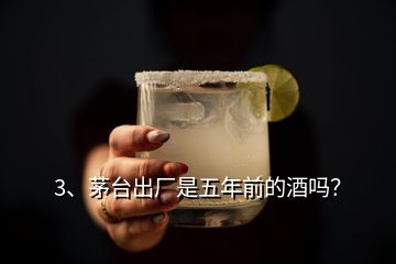 3、茅臺出廠是五年前的酒嗎？