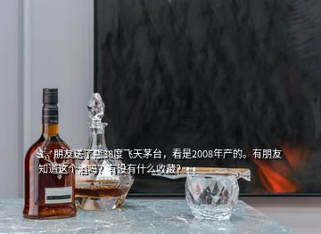 3、朋友送了瓶38度飛天茅臺，看是2008年產(chǎn)的。有朋友知道這個酒嗎？有沒有什么收藏？