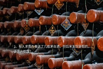 2、有人求我辦事送了幾瓶茅臺(tái)酒，但后來(lái)發(fā)現(xiàn)是假的，該怎么處理？