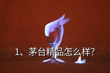 1、茅臺精品怎么樣？