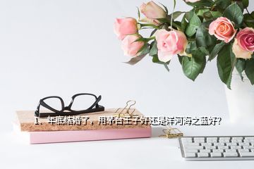 1、年底結(jié)婚了，用茅臺(tái)王子好還是洋河海之藍(lán)好？