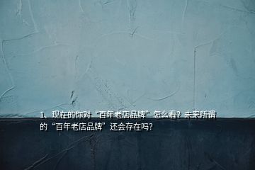 1、現(xiàn)在的你對(duì)“百年老店品牌”怎么看？未來(lái)所謂的“百年老店品牌”還會(huì)存在嗎？