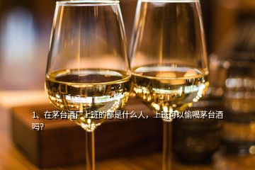 1、在茅臺(tái)酒廠(chǎng)上班的都是什么人，上班可以偷喝茅臺(tái)酒嗎？