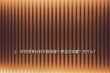 2、你覺得茅臺(tái)和五糧液哪個(gè)更適合收藏？為什么？