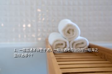 3、一瓶普通茅臺王子酒，一瓶汾酒老白汾10年一瓶海之藍(lán)你選哪個？