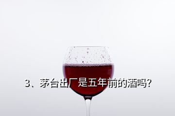 3、茅臺(tái)出廠是五年前的酒嗎？