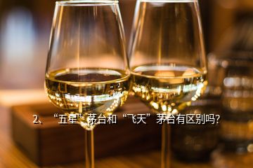 2、“五星”茅臺和“飛天”茅臺有區(qū)別嗎？