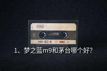 1、夢(mèng)之藍(lán)m9和茅臺(tái)哪個(gè)好？