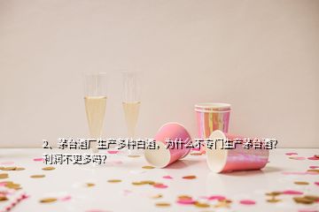 2、茅臺酒廠生產(chǎn)多種白酒，為什么不專門生產(chǎn)茅臺酒？利潤不更多嗎？