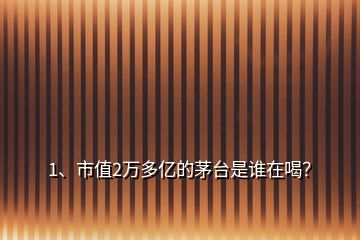 1、市值2萬多億的茅臺是誰在喝？