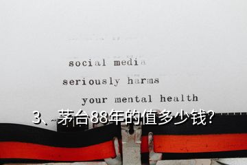 3、茅臺88年的值多少錢？