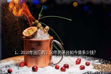 1、2010年出廠的，50年的茅臺(tái)如今值多少錢？