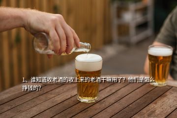 1、誰(shuí)知道收老酒的收上來(lái)的老酒干嘛用了？他們是怎么掙錢的？