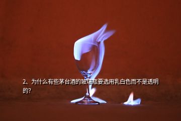 2、為什么有些茅臺酒的玻璃瓶要選用乳白色而不是透明的？