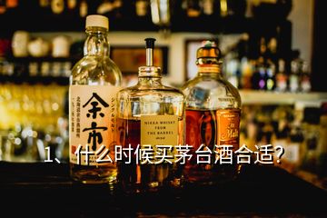 1、什么時候買茅臺酒合適？