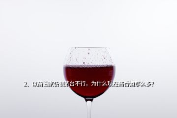 2、以前國家仿制茅臺不行，為什么現(xiàn)在醬香酒那么多？