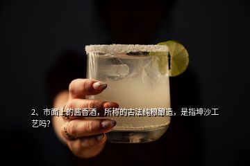 2、市面上的醬香酒，所稱的古法純糧釀造，是指坤沙工藝嗎？