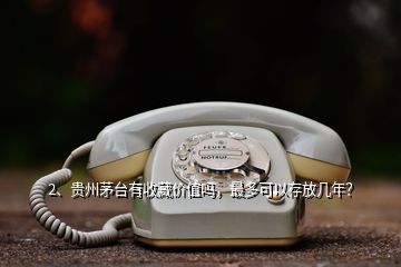 2、貴州茅臺有收藏價值嗎，最多可以存放幾年？