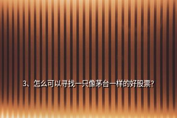 3、怎么可以尋找一只像茅臺一樣的好股票？