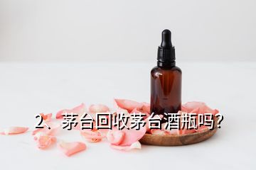 2、茅臺回收茅臺酒瓶嗎？