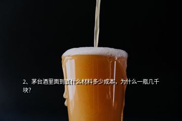 2、茅臺酒里面到底什么材料多少成本，為什么一瓶幾千塊？