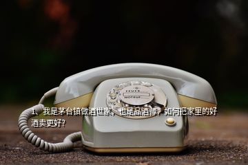 1、我是茅臺鎮(zhèn)做酒世家，也是品酒師，如何把家里的好酒賣更好？