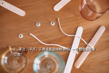 2、茅臺，洋河，五糧液都是純糧酒嗎？一斤糧食能出多少酒？