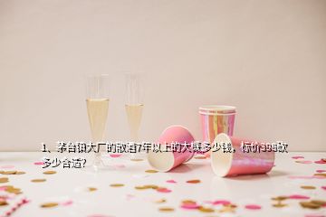 1、茅臺鎮(zhèn)大廠的散酒7年以上的大概多少錢，標價398砍多少合適？