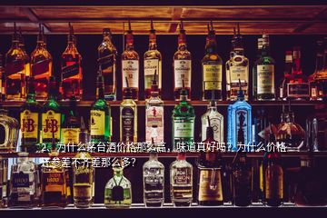 2、為什么茅臺酒價格那么高，味道真好嗎？為什么價格還參差不齊差那么多？