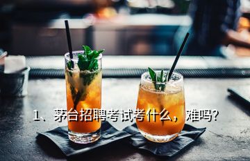 1、茅臺(tái)招聘考試考什么，難嗎？