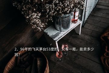 2、96年的飛天茅臺53度的，只有一瓶，能賣多少錢？