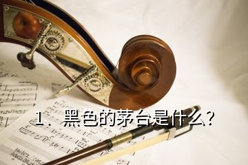 1、黑色的茅臺(tái)是什么？