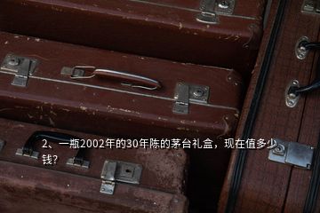 2、一瓶2002年的30年陳的茅臺禮盒，現(xiàn)在值多少錢？