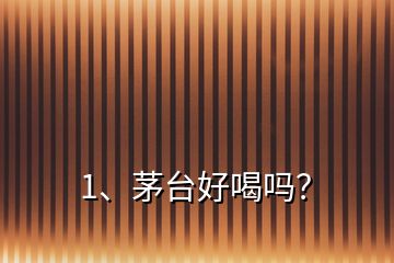 1、茅臺好喝嗎？