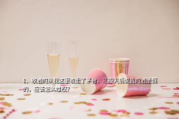 1、收酒的從我這里收走了茅臺(tái)，三四天后說我的酒是假的，應(yīng)該怎么維權(quán)？