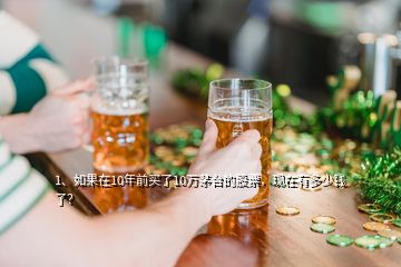 1、如果在10年前買了10萬茅臺的股票，現在有多少錢了？