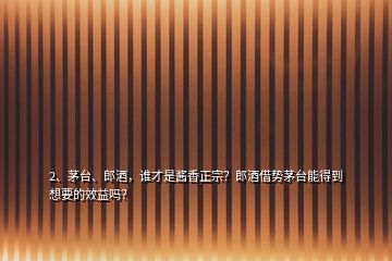 2、茅臺(tái)、郎酒，誰才是醬香正宗？郎酒借勢茅臺(tái)能得到想要的效益嗎？