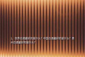 1、世界白酒最好的是什么？中國白酒最好的是什么？貴州白酒最好的是什么？