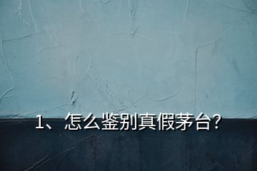 1、怎么鑒別真假茅臺(tái)？