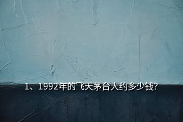 1、1992年的飛天茅臺(tái)大約多少錢？