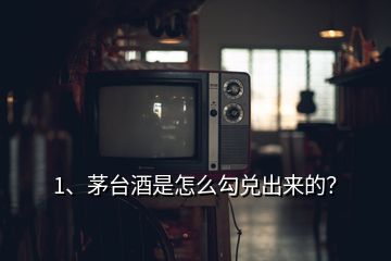 1、茅臺(tái)酒是怎么勾兌出來的？