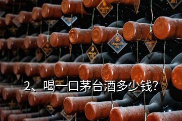 2、喝一口茅臺酒多少錢？