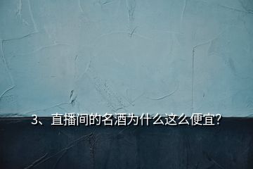 3、直播間的名酒為什么這么便宜？