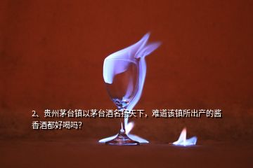 2、貴州茅臺(tái)鎮(zhèn)以茅臺(tái)酒名揚(yáng)天下，難道該鎮(zhèn)所出產(chǎn)的醬香酒都好喝嗎？