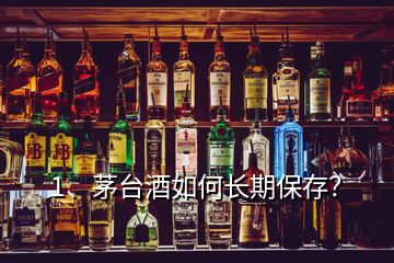 1、茅臺(tái)酒如何長(zhǎng)期保存？