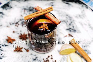 1、96年的飛天茅臺(tái)53度的，只有一瓶，能賣多少錢？